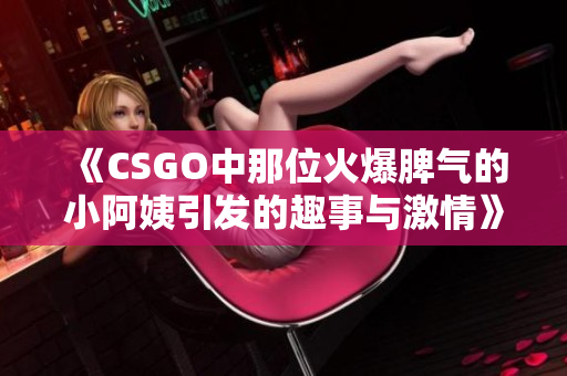 《CSGO中那位火爆脾气的小阿姨引发的趣事与激情》