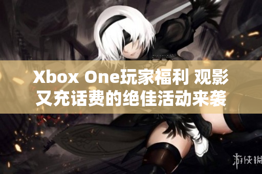 Xbox One玩家福利 观影又充话费的绝佳活动来袭