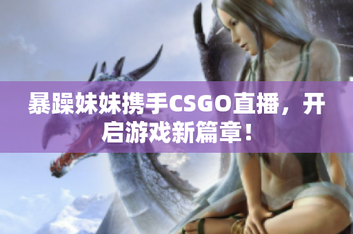 暴躁妹妹携手CSGO直播，开启游戏新篇章！