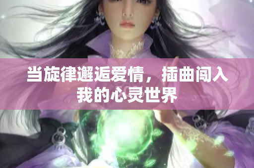 当旋律邂逅爱情，插曲闯入我的心灵世界