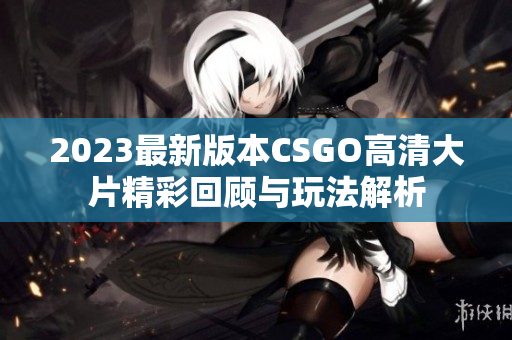 2023最新版本CSGO高清大片精彩回顾与玩法解析