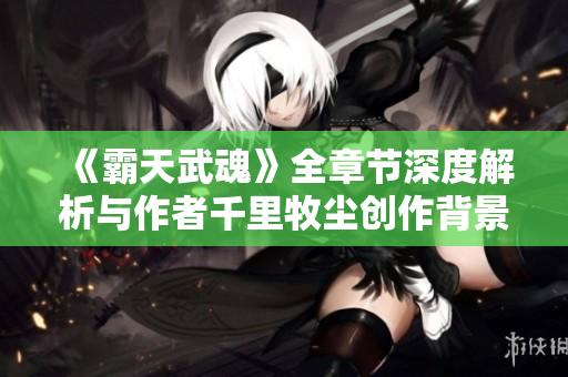 《霸天武魂》全章节深度解析与作者千里牧尘创作背景分享