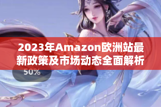 2023年Amazon欧洲站最新政策及市场动态全面解析