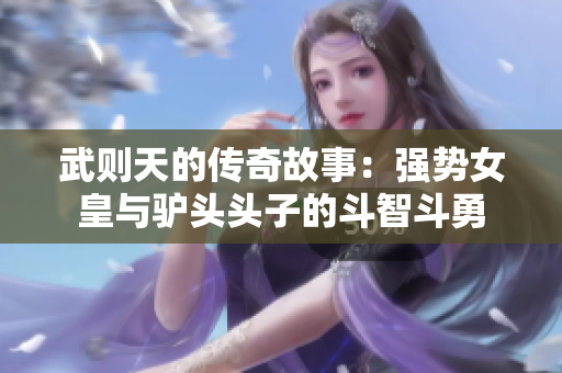 武则天的传奇故事：强势女皇与驴头头子的斗智斗勇