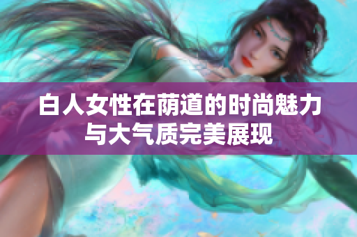 白人女性在荫道的时尚魅力与大气质完美展现