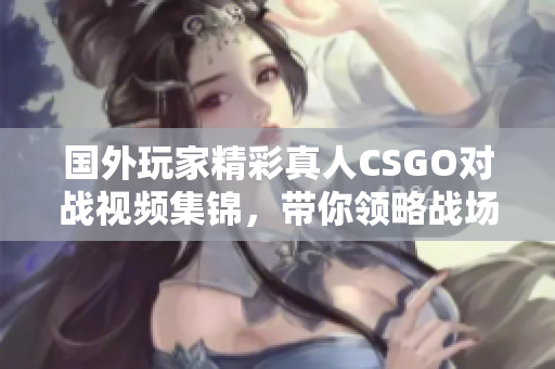 国外玩家精彩真人CSGO对战视频集锦，带你领略战场激情