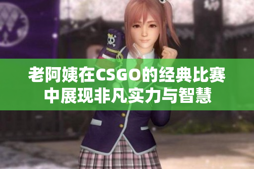 老阿姨在CSGO的经典比赛中展现非凡实力与智慧