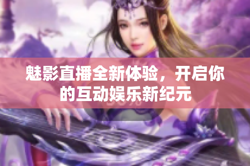 魅影直播全新体验，开启你的互动娱乐新纪元