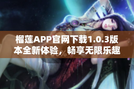 榴莲APP官网下载1.0.3版本全新体验，畅享无限乐趣