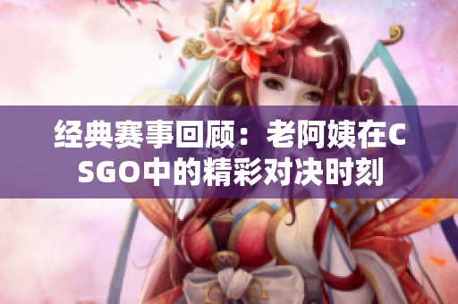 经典赛事回顾：老阿姨在CSGO中的精彩对决时刻