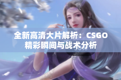 全新高清大片解析：CSGO精彩瞬间与战术分析