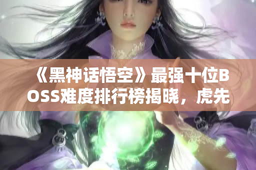 《黑神话悟空》最强十位BOSS难度排行榜揭晓，虎先锋排名第九