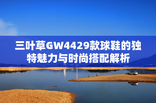 三叶草GW4429款球鞋的独特魅力与时尚搭配解析