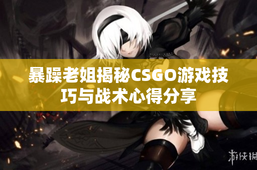 暴躁老姐揭秘CSGO游戏技巧与战术心得分享