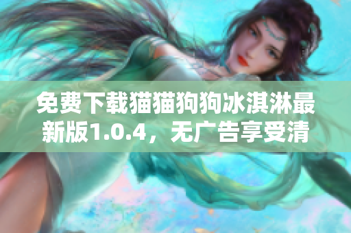 免费下载猫猫狗狗冰淇淋最新版1.0.4，无广告享受清凉体验