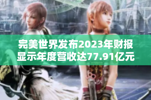 完美世界发布2023年财报显示年度营收达77.91亿元