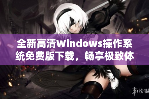 全新高清Windows操作系统免费版下载，畅享极致体验