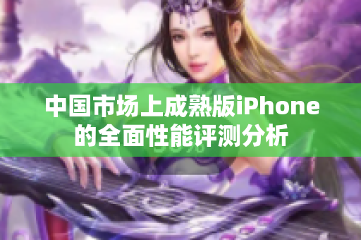 中国市场上成熟版iPhone的全面性能评测分析