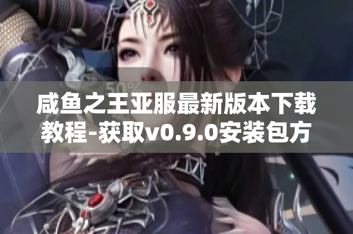 咸鱼之王亚服最新版本下载教程-获取v0.9.0安装包方法