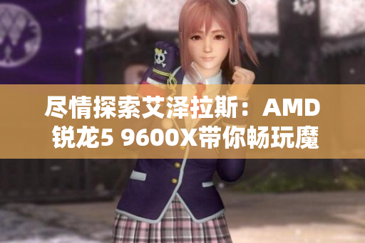 尽情探索艾泽拉斯：AMD 锐龙5 9600X带你畅玩魔兽世界地心之战