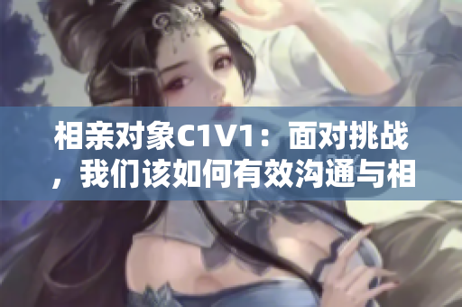 相亲对象C1V1：面对挑战，我们该如何有效沟通与相处