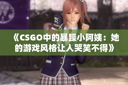 《CSGO中的暴躁小阿姨：她的游戏风格让人哭笑不得》