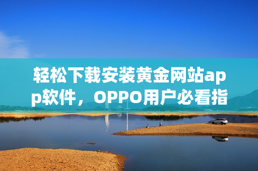 轻松下载安装黄金网站app软件，OPPO用户必看指南