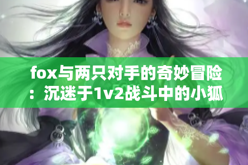  fox与两只对手的奇妙冒险：沉迷于1v2战斗中的小狐狸