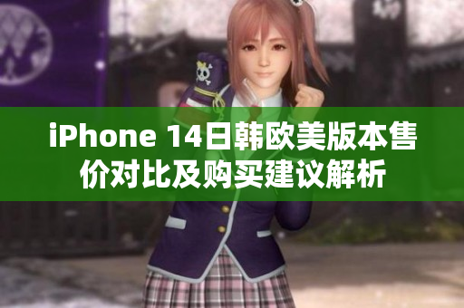 iPhone 14日韩欧美版本售价对比及购买建议解析