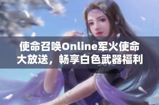 使命召唤Online军火使命大放送，畅享白色武器福利活动！