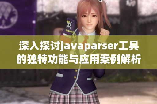 深入探讨javaparser工具的独特功能与应用案例解析