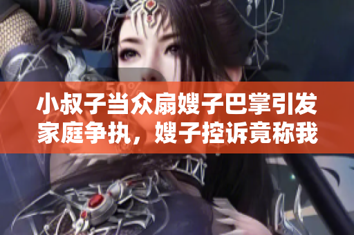 小叔子当众扇嫂子巴掌引发家庭争执，嫂子控诉竟称我害死他哥