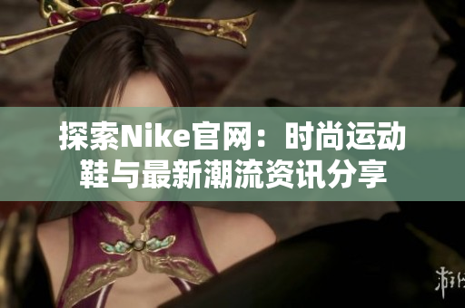 探索Nike官网：时尚运动鞋与最新潮流资讯分享