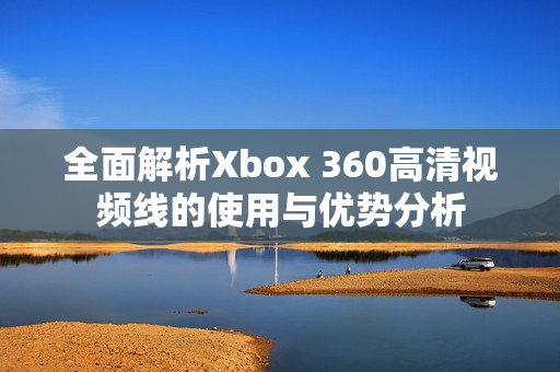 全面解析Xbox 360高清视频线的使用与优势分析