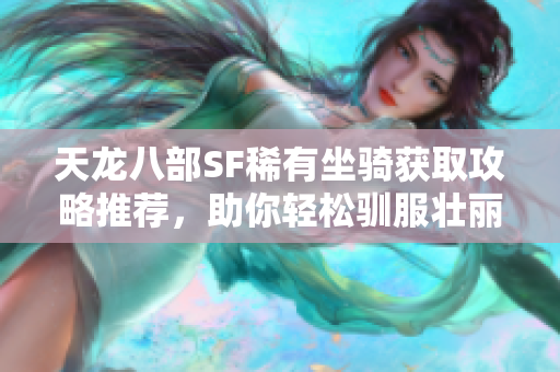 天龙八部SF稀有坐骑获取攻略推荐，助你轻松驯服壮丽坐骑！