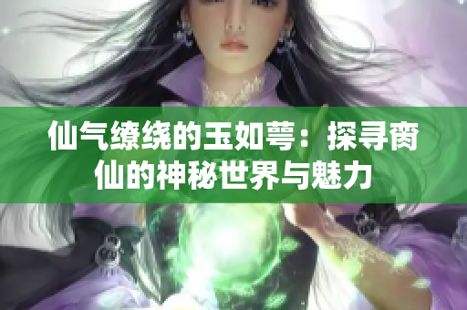 仙气缭绕的玉如萼：探寻脔仙的神秘世界与魅力