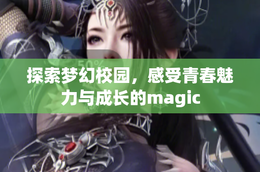 探索梦幻校园，感受青春魅力与成长的magic