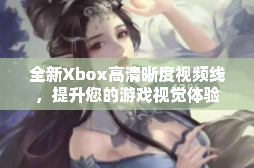 全新Xbox高清晰度视频线，提升您的游戏视觉体验