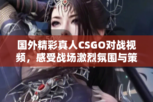 国外精彩真人CSGO对战视频，感受战场激烈氛围与策略较量