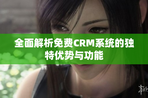 全面解析免费CRM系统的独特优势与功能