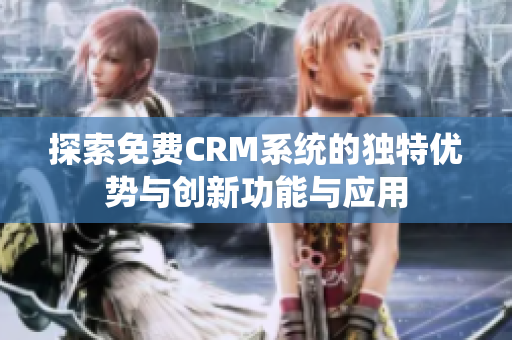 探索免费CRM系统的独特优势与创新功能与应用