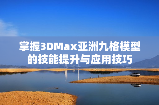 掌握3DMax亚洲九格模型的技能提升与应用技巧