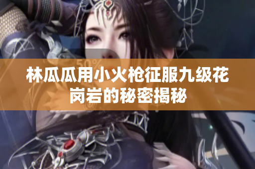 林瓜瓜用小火枪征服九级花岗岩的秘密揭秘