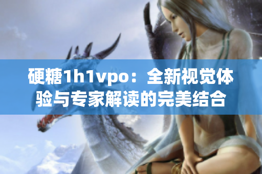 硬糖1h1vpo：全新视觉体验与专家解读的完美结合