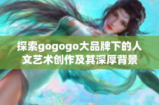 探索gogogo大品牌下的人文艺术创作及其深厚背景