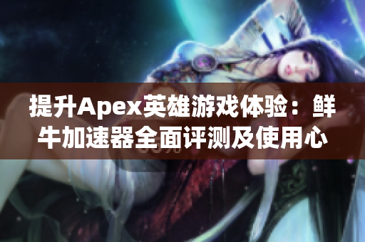 提升Apex英雄游戏体验：鲜牛加速器全面评测及使用心得详解