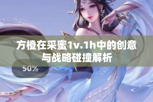 方橙在采蜜1v.1h中的创意与战略碰撞解析