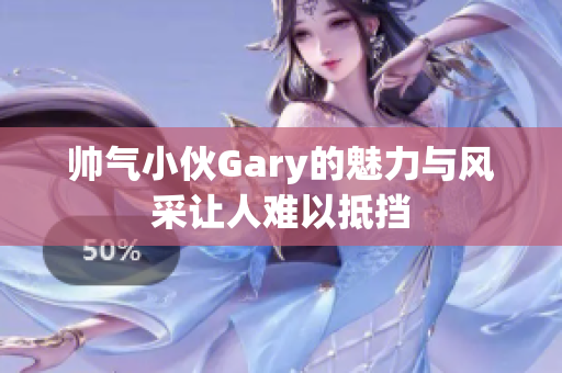 帅气小伙Gary的魅力与风采让人难以抵挡