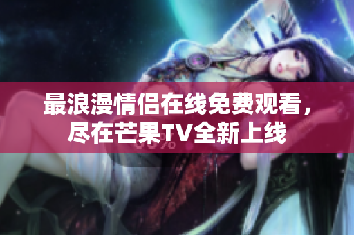 最浪漫情侣在线免费观看，尽在芒果TV全新上线