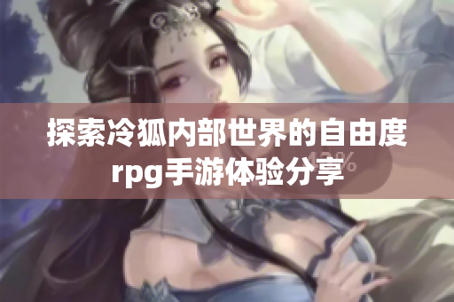 探索冷狐内部世界的自由度rpg手游体验分享